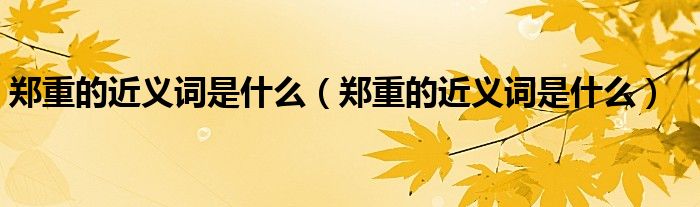 郑重的近义词是什么(郑重的近义词是什么)