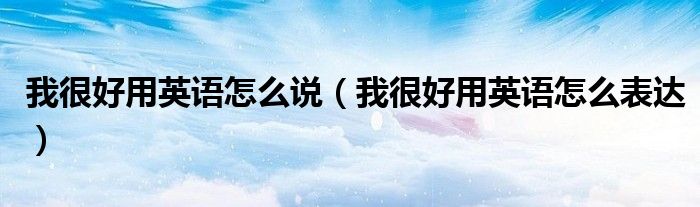 我很好用英语怎么说（我很好用英语怎么表达）