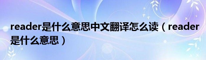reader是什么意思中文翻译怎么读(reader是什么意思)