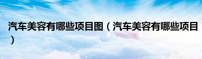 汽车美容有哪些项目图(汽车美容有哪些项目)