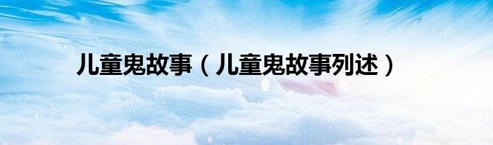 儿童鬼故事(儿童鬼故事列述)