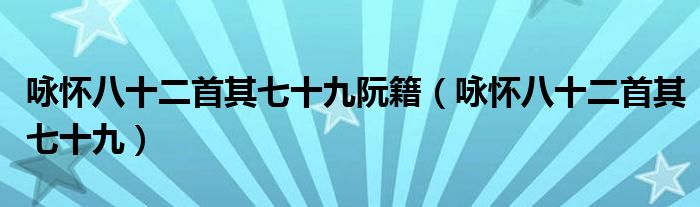 咏怀八十二首其七十九阮籍(咏怀八十二首其七十九)