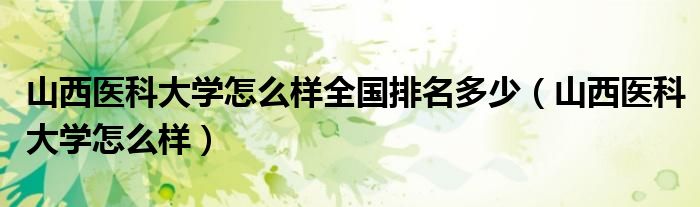 山西医科大学怎么样全国排名多少(山西医科大学怎么样)