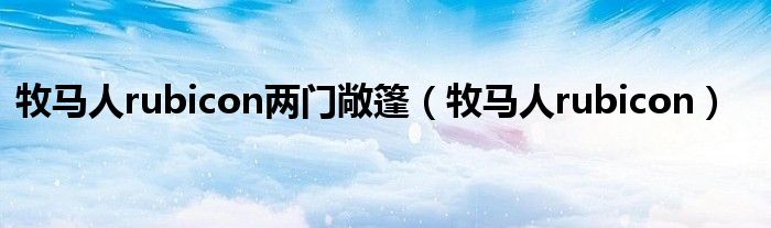 牧马人rubicon两门敞篷(牧马人rubicon)