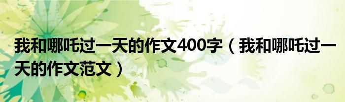 我和哪吒过一天的作文400字(我和哪吒过一天的作文范文)
