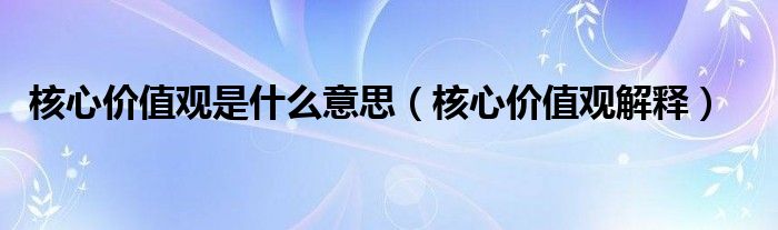 核心价值观是什么意思（核心价值观解释）