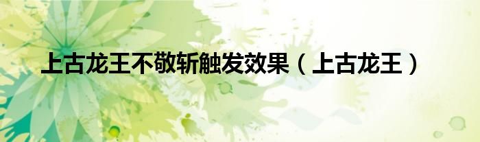 上古龙王不敬斩触发效果(上古龙王)