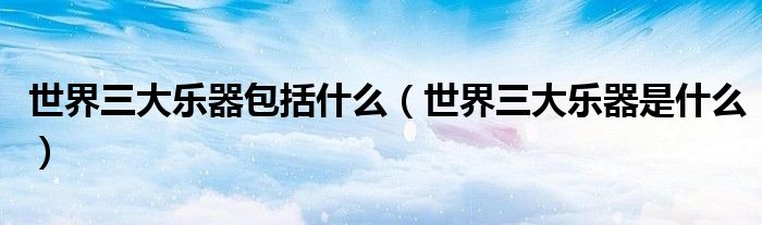 世界三大乐器包括什么(世界三大乐器是什么)