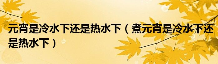 元宵是冷水下还是热水下(煮元宵是冷水下还是热水下)
