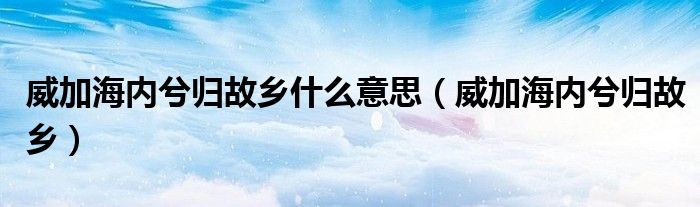 威加海内兮归故乡什么意思(威加海内兮归故乡)