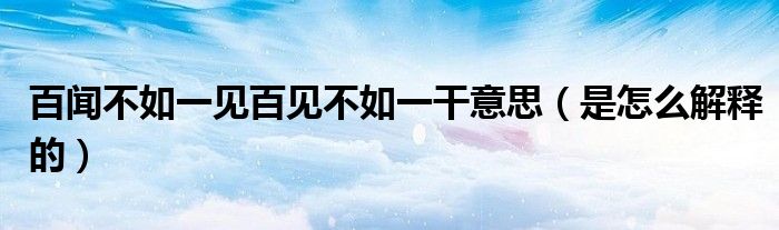 百闻不如一见百见不如一干意思(是怎么解释的)