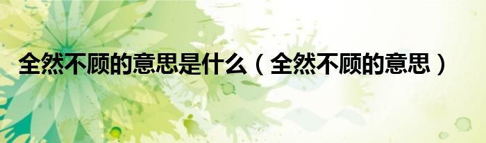 全然不顾的意思是什么(全然不顾的意思)