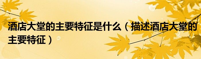 酒店大堂的主要特征是什么(描述酒店大堂的主要特征)