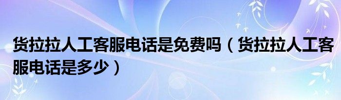 货拉拉人工客服电话是免费吗(货拉拉人工客服电话是多少)