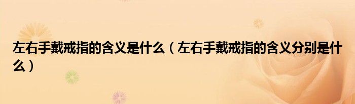 左右手戴戒指的含义是什么（左右手戴戒指的含义分别是什么）