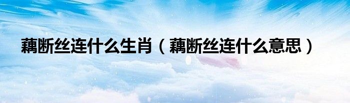 藕断丝连什么生肖(藕断丝连什么意思)