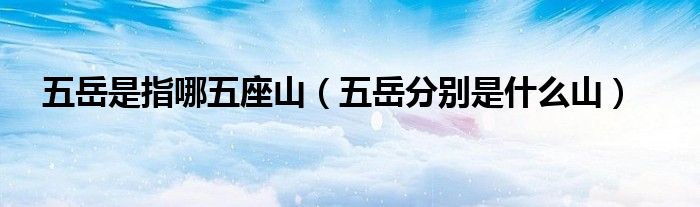 五岳是指哪五座山(五岳分别是什么山)