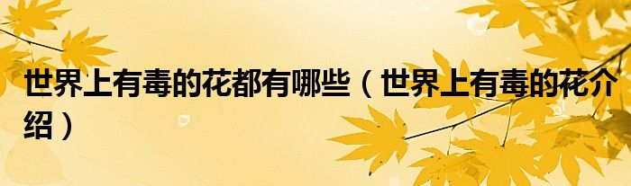 世界上有毒的花都有哪些(世界上有毒的花介绍)
