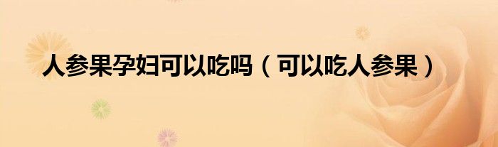 人参果孕妇可以吃吗(可以吃人参果)