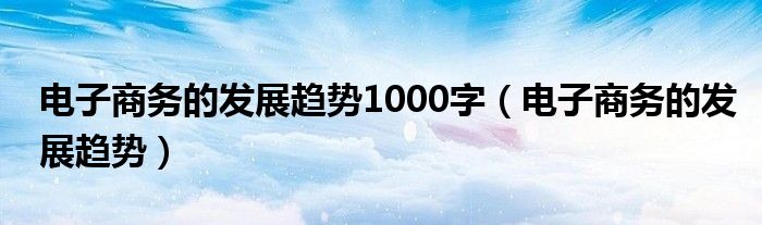 电子商务的发展趋势1000字(电子商务的发展趋势)