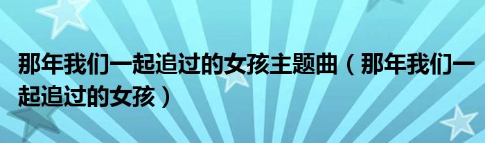 那年我们一起追过的女孩主题曲（那年我们一起追过的女孩）