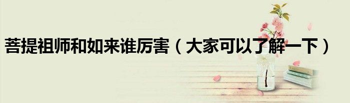 菩提祖师和如来谁厉害(大家可以了解一下)