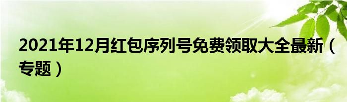 2021年12月红包序列号免费领取大全最新(专题)