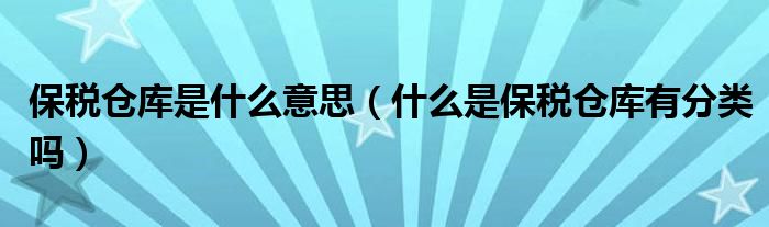 保税仓库是什么意思(什么是保税仓库有分类吗)