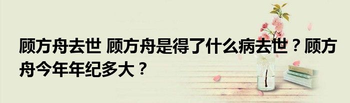 顾方舟去世 顾方舟是得了什么病去世？顾方舟今年年纪多大？