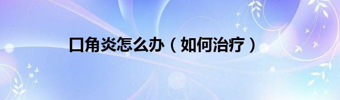 口角炎怎么办（如何治疗）