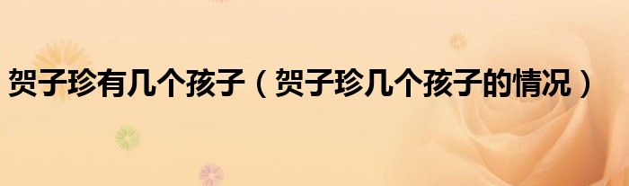 贺子珍有几个孩子(贺子珍几个孩子的情况)