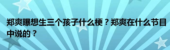 郑爽曝想生三个孩子什么梗?郑爽在什么节目中说的?