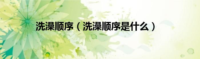 洗澡顺序(洗澡顺序是什么)