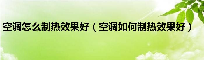 空调怎么制热效果好(空调如何制热效果好)