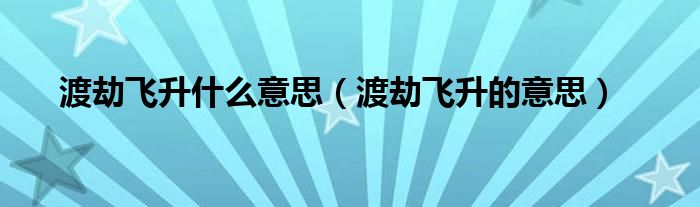 渡劫飞升什么意思(渡劫飞升的意思)