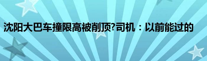 沈阳大巴车撞限高被削顶?司机:以前能过的