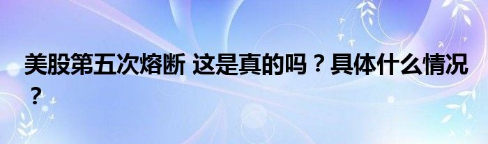 美股第五次熔断 这是真的吗?具体什么情况?