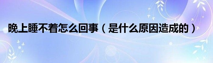 晚上睡不着怎么回事(是什么原因造成的)