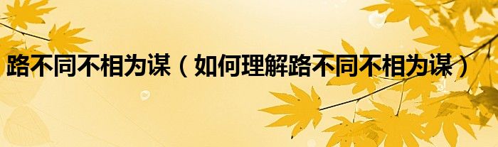 路不同不相为谋(如何理解路不同不相为谋)