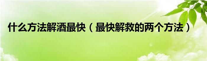 什么方法解酒最快(最快解救的两个方法)