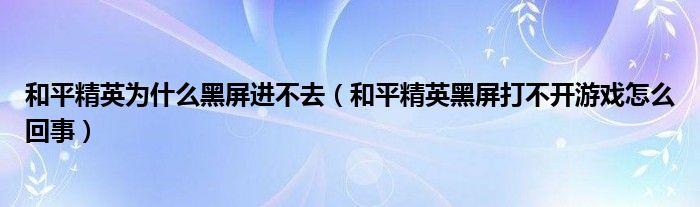 和平精英为什么黑屏进不去(和平精英黑屏打不开游戏怎么回事)