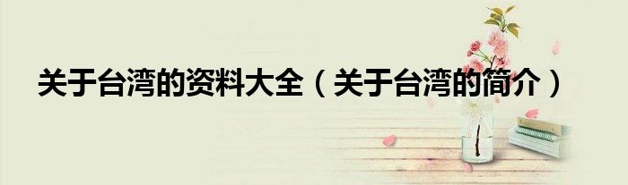 关于台湾的资料大全(关于台湾的简介)