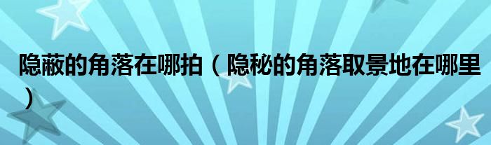 隐蔽的角落在哪拍(隐秘的角落取景地在哪里)