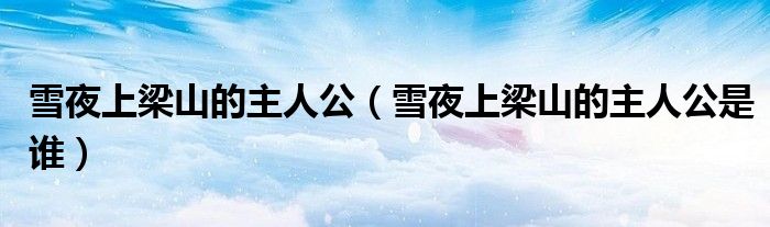 雪夜上梁山的主人公(雪夜上梁山的主人公是谁)