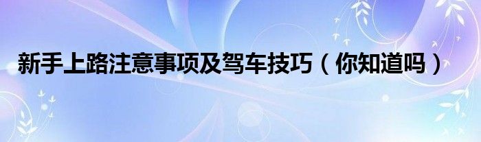 新手上路注意事项及驾车技巧(你知道吗)