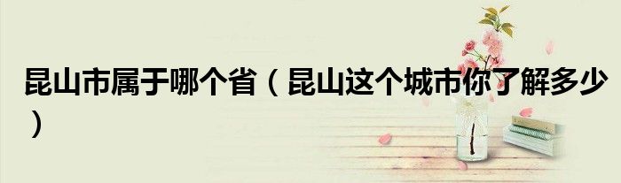 昆山市属于哪个省(昆山这个城市你了解多少)