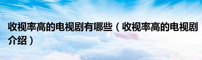收视率高的电视剧有哪些(收视率高的电视剧介绍)
