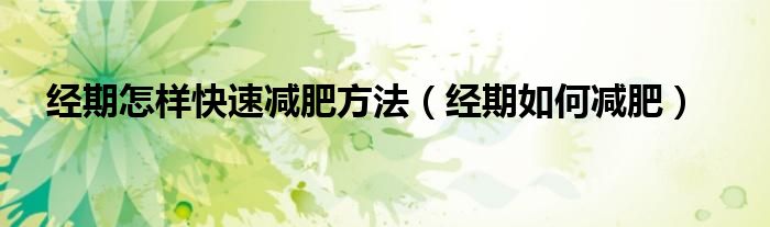 经期怎样快速减肥方法(经期如何减肥)