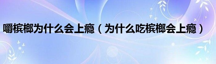嚼槟榔为什么会上瘾(为什么吃槟榔会上瘾)
