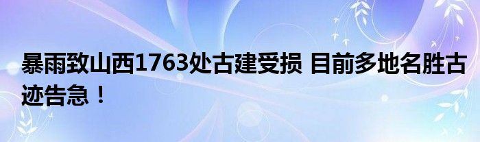 暴雨致山西1763处古建受损 目前多地名胜古迹告急!